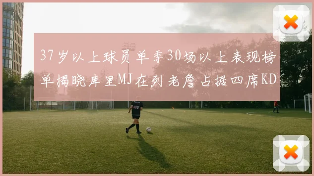 37岁以上球员单季30场以上表现榜单揭晓库里MJ在列老詹占据四席KD今年能否登顶