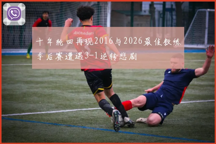 十年轮回再现2016与2026最佳教练季后赛遭遇3-1逆转悲剧