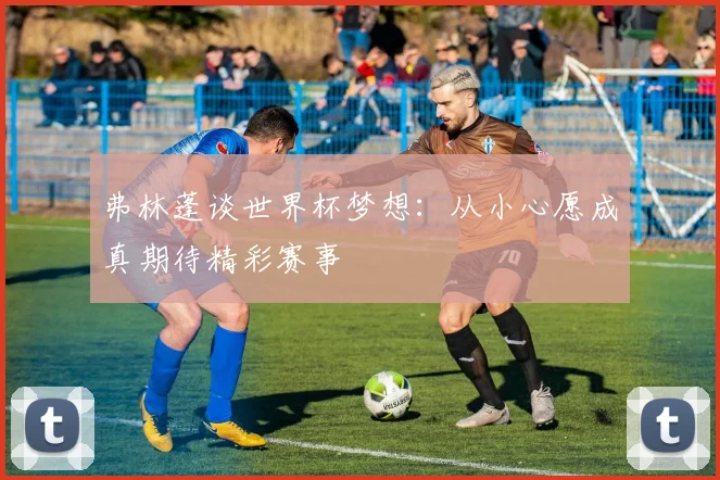 弗林蓬谈世界杯梦想：从小心愿成真期待精彩赛事