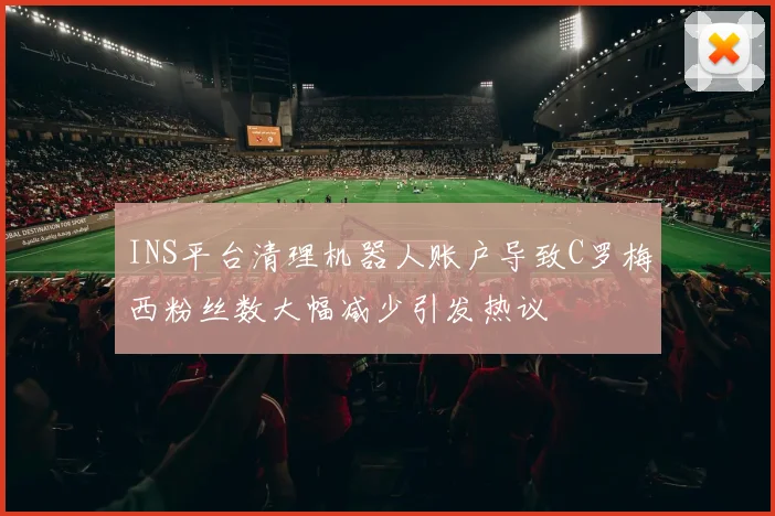INS平台清理机器人账户导致C罗梅西粉丝数大幅减少引发热议