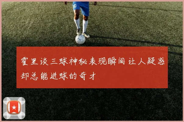 霍里谈三球神秘表现瞬间让人疑惑却总能进球的奇才