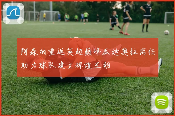 阿森纳重返英超巅峰瓜迪奥拉离任助力球队建立辉煌王朝