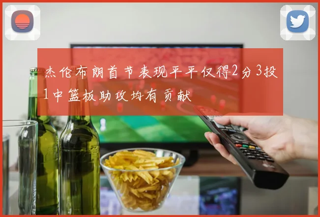 杰伦布朗首节表现平平仅得2分3投1中篮板助攻均有贡献