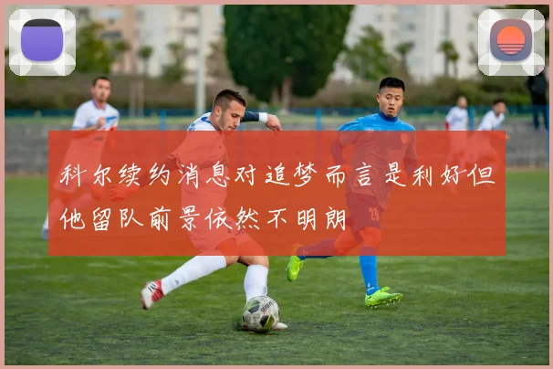 科尔续约消息对追梦而言是利好但他留队前景依然不明朗