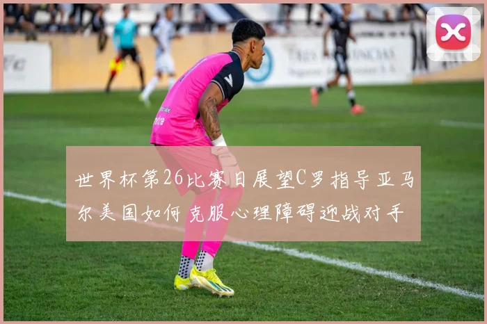 世界杯第26比赛日展望C罗指导亚马尔美国如何克服心理障碍迎战对手