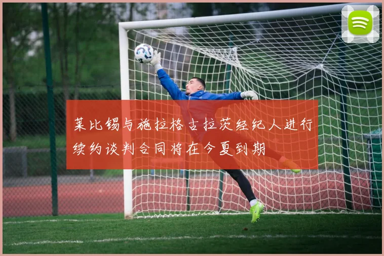 莱比锡与施拉格古拉茨经纪人进行续约谈判合同将在今夏到期