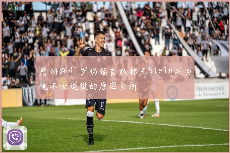 詹姆斯41岁仍能首轮称王Stein认为他不会退役的原因分析