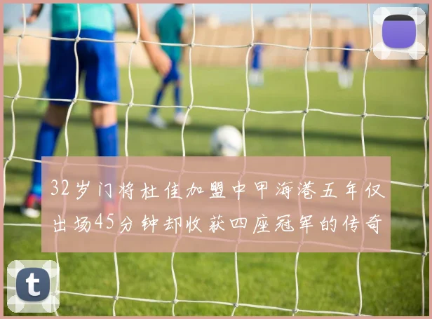 32岁门将杜佳加盟中甲海港五年仅出场45分钟却收获四座冠军的传奇经历