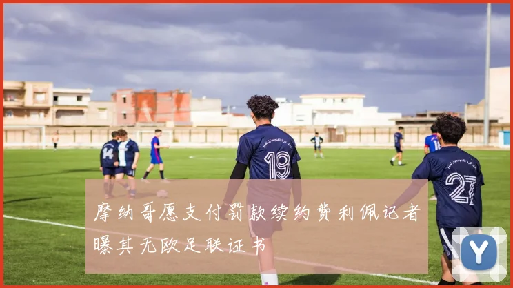 摩纳哥愿支付罚款续约费利佩记者曝其无欧足联证书