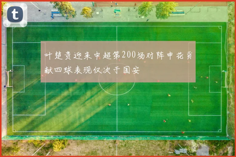 叶楚贵迎来中超第200场对阵申花贡献四球表现仅次于国安