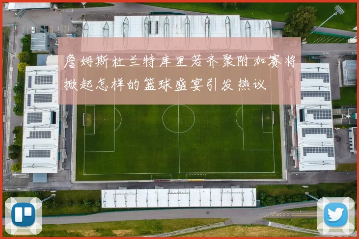 詹姆斯杜兰特库里若齐聚附加赛将掀起怎样的篮球盛宴引发热议