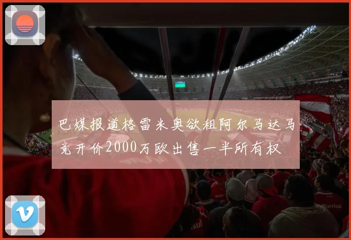 巴媒报道格雷米奥欲租阿尔马达马竞开价2000万欧出售一半所有权