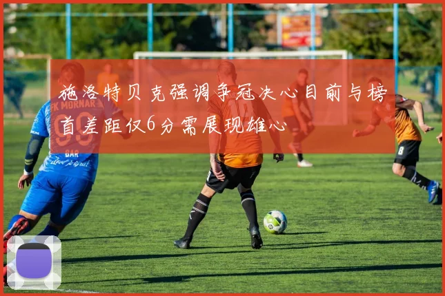 施洛特贝克强调争冠决心目前与榜首差距仅6分需展现雄心