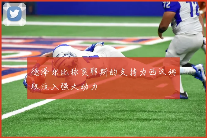 德泽尔比称莫耶斯的支持为西汉姆联注入强大动力