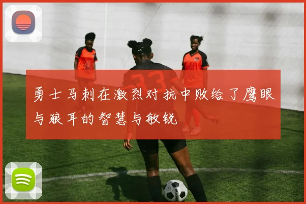勇士马刺在激烈对抗中败给了鹰眼与狼耳的智慧与敏锐