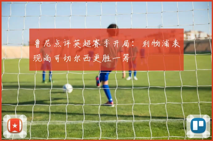 鲁尼点评英超赛季开局：利物浦表现尚可切尔西更胜一筹