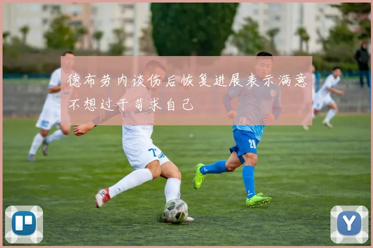 德布劳内谈伤后恢复进展表示满意不想过于苛求自己