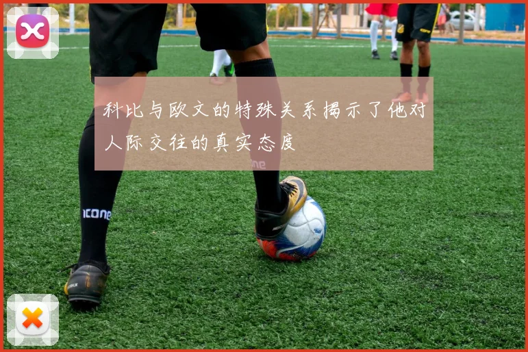 科比与欧文的特殊关系揭示了他对人际交往的真实态度